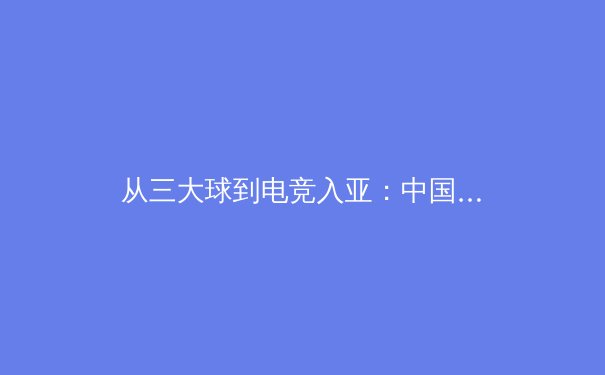 从三大球到电竞入亚：中国体育产业的多元格局与转型挑战